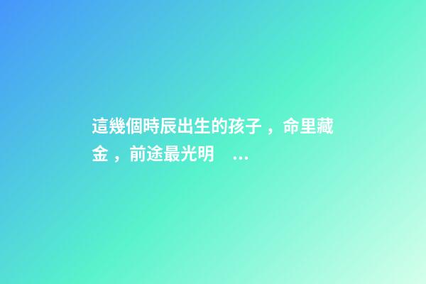 這幾個時辰出生的孩子，命里藏金，前途最光明！